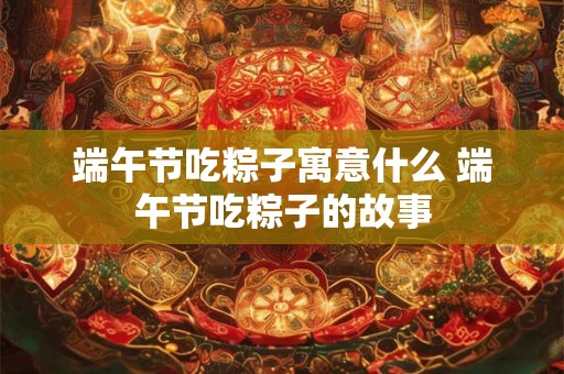 端午节吃粽子寓意什么 端午节吃粽子的故事
