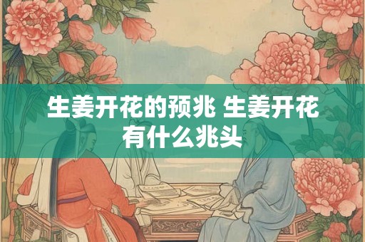 生姜开花的预兆 生姜开花有什么兆头 生姜开花的预兆 生姜开花有什么兆头