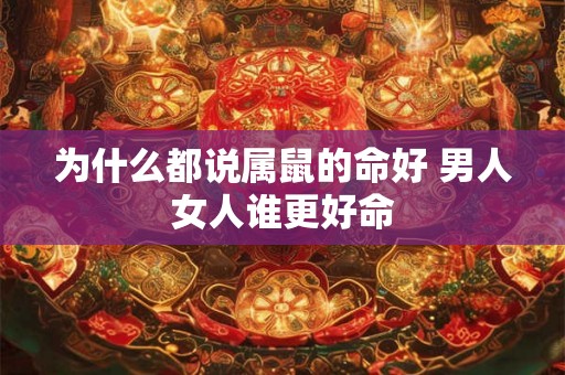 为什么都说属鼠的命好 男人女人谁更好命 为什么都说属鼠的命好 男人女人谁更好命