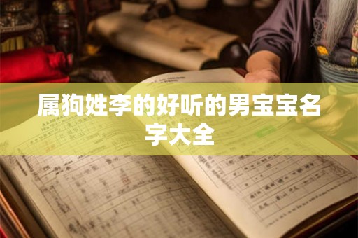 属狗姓李的好听的男宝宝名字大全 属狗姓李的好听的男宝宝名字大全