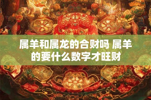 属羊和属龙的合财吗 属羊的要什么数字才旺财