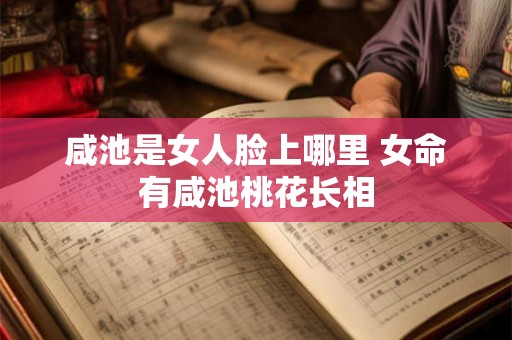 咸池是女人脸上哪里 女命有咸池桃花长相 咸池是女人脸上哪里 女命有咸池桃花长相