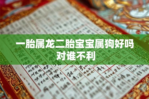 一胎属龙二胎宝宝属狗好吗 对谁不利 一胎属龙二胎宝宝属狗好吗 对谁不利