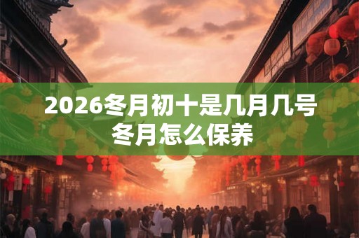 2026冬月初十是几月几号 冬月怎么保养 2026冬月初十是几月几号 冬月怎么保养