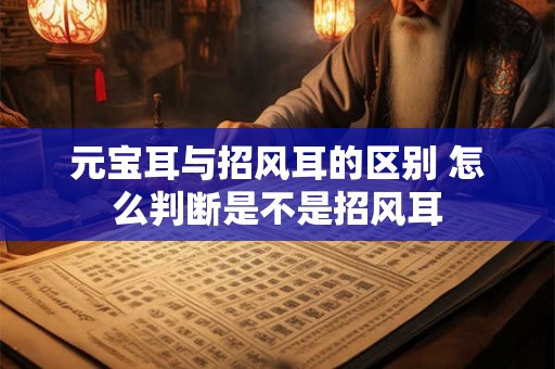 元宝耳与招风耳的区别 怎么判断是不是招风耳 元宝耳与招风耳的区别 怎么判断是不是招风耳