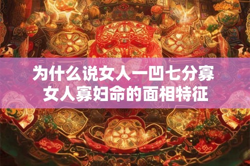 为什么说女人一凹七分寡 女人寡妇命的面相特征 为什么说女人一凹七分寡 女人寡妇命的面相特征