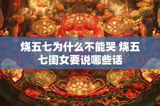 烧五七为什么不能哭 烧五七闺女要说哪些话