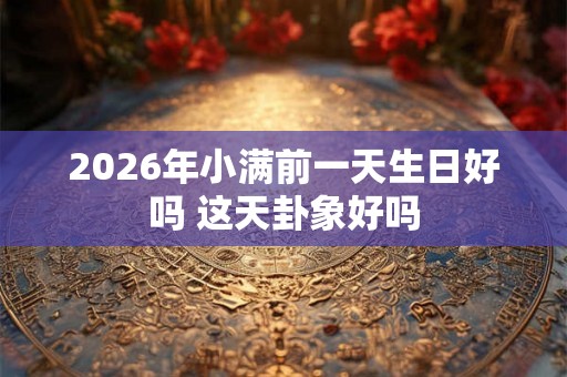 2026年小满前一天生日好吗 这天卦象好吗 2026年小满前一天生日好吗 这天卦象好吗