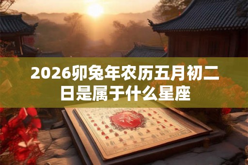 2026卯兔年农历五月初二日是属于什么星座 2026卯兔年农历五月初二日是属于什么星座