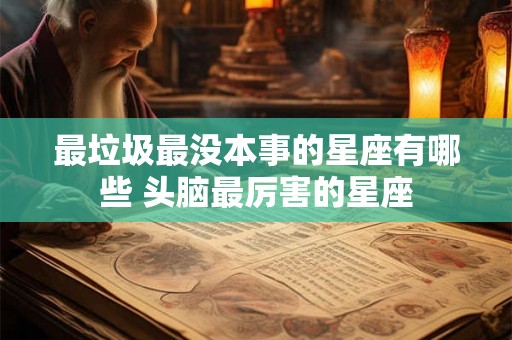 最垃圾最没本事的星座有哪些 头脑最厉害的星座 最垃圾最没本事的星座有哪些 头脑最厉害的星座