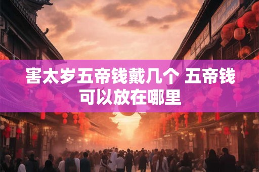 害太岁五帝钱戴几个 五帝钱可以放在哪里 害太岁五帝钱戴几个 五帝钱可以放在哪里