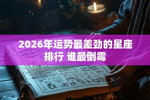 2026年运势最差劲的星座排行 谁最倒霉 2026年运势最差劲的星座排行 谁最倒霉