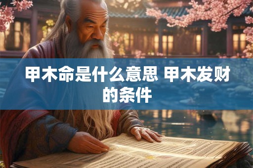 甲木命是什么意思 甲木发财的条件 甲木命是什么意思 甲木发财的条件