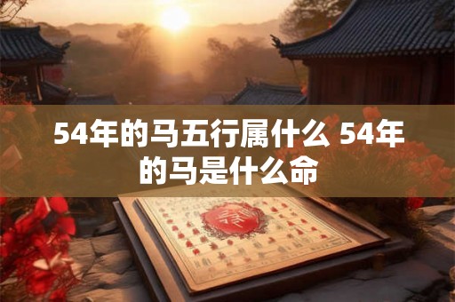 54年的马五行属什么 54年的马是什么命 54年的马五行属什么 54年的马是什么命