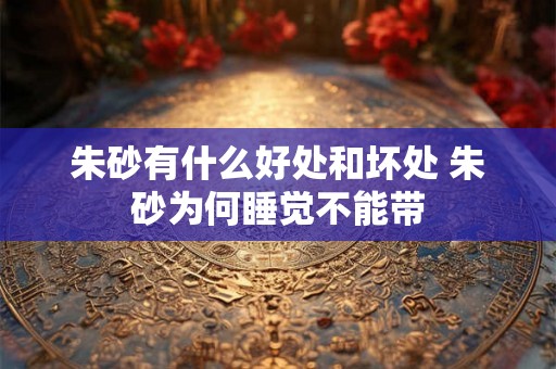 朱砂有什么好处和坏处 朱砂为何睡觉不能带 朱砂有什么好处和坏处 朱砂为何睡觉不能带