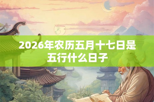 2026年农历五月十七日是五行什么日子 2026年农历五月十七日是五行什么日子