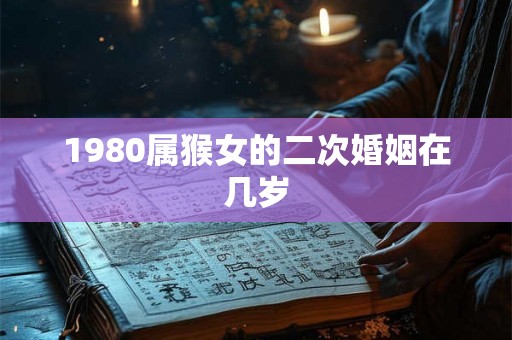 1980属猴女的二次婚姻在几岁 1980属猴女的二次婚姻在几岁