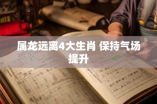 属龙远离4大生肖 保持气场提升 属龙远离4大生肖 保持气场提升