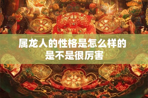 属龙人的性格是怎么样的 是不是很厉害 属龙人的性格是怎么样的 是不是很厉害