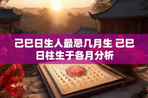 己巳日生人最忌几月生 己巳日柱生于各月分析