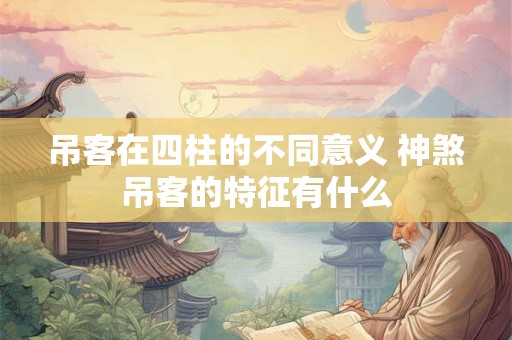 吊客在四柱的不同意义 神煞吊客的特征有什么