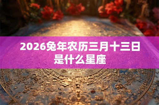 2026兔年农历三月十三日是什么星座 2026兔年农历三月十三日是什么星座
