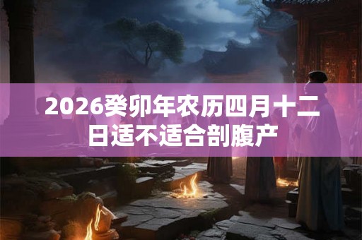 2026癸卯年农历四月十二日适不适合剖腹产 2026癸卯年农历四月十二日适不适合剖腹产