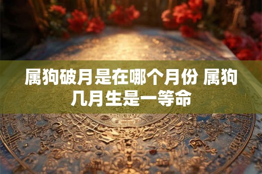 属狗破月是在哪个月份 属狗几月生是一等命 属狗破月是在哪个月份 属狗几月生是一等命
