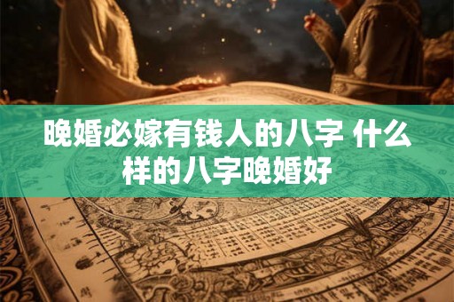 晚婚必嫁有钱人的八字 什么样的八字晚婚好 晚婚必嫁有钱人的八字 什么样的八字晚婚好