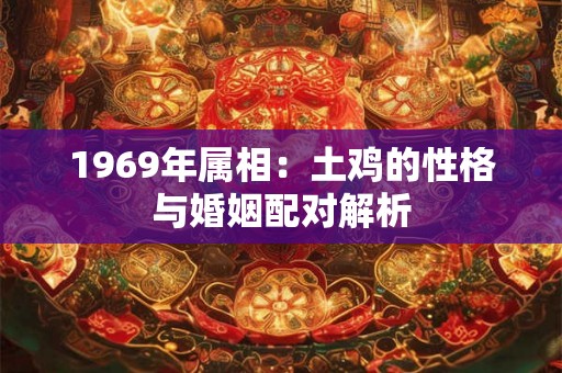 1969年属相:土鸡的性格与婚姻配对解析 1969年属相:土鸡的性格与婚姻配对解析