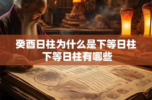 癸酉日柱为什么是下等日柱 下等日柱有哪些 癸酉日柱为什么是下等日柱 下等日柱有哪些