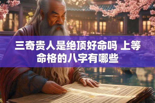 三奇贵人是绝顶好命吗 上等命格的八字有哪些 三奇贵人是绝顶好命吗 上等命格的八字有哪些