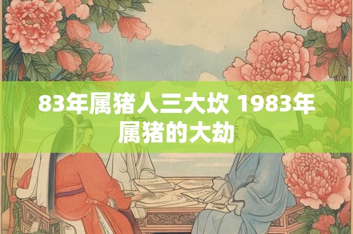 83年属猪人三大坎 1983年属猪的大劫 83年属猪人三大坎 1983年属猪的大劫