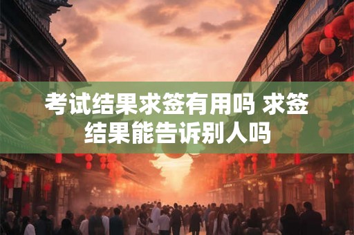 考试结果求签有用吗 求签结果能告诉别人吗 考试结果求签有用吗 求签结果能告诉别人吗