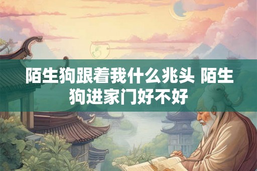 陌生狗跟着我什么兆头 陌生狗进家门好不好 陌生狗跟着我什么兆头 陌生狗进家门好不好