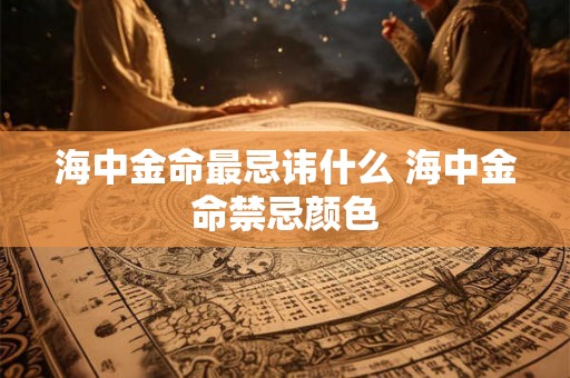 海中金命最忌讳什么 海中金命禁忌颜色 海中金命最忌讳什么 海中金命禁忌颜色