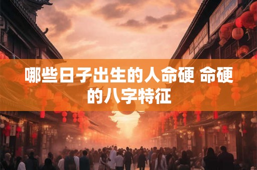 哪些日子出生的人命硬 命硬的八字特征