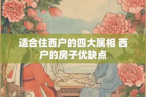 适合住西户的四大属相 西户的房子优缺点 适合住西户的四大属相 西户的房子优缺点