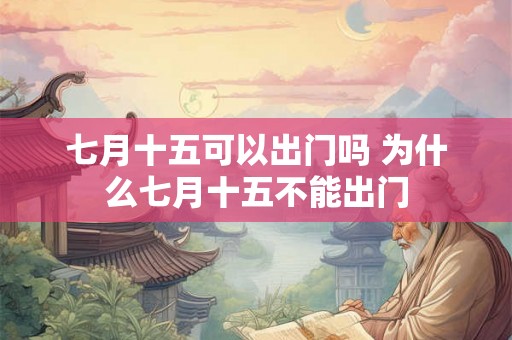 七月十五可以出门吗 为什么七月十五不能出门 七月十五可以出门吗 为什么七月十五不能出门