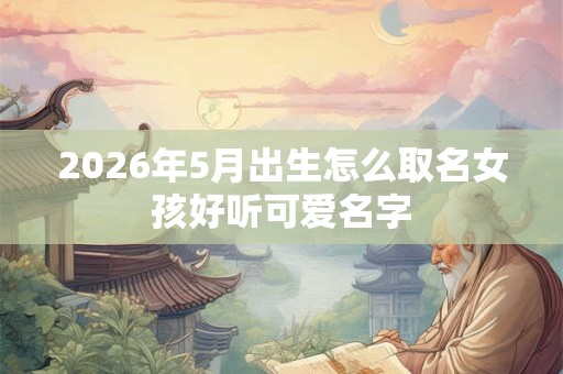 2026年5月出生怎么取名女孩好听可爱名字