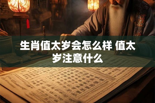生肖值太岁会怎么样 值太岁注意什么 生肖值太岁会怎么样 值太岁注意什么