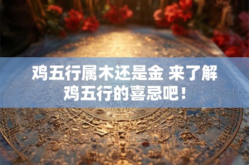 鸡五行属木还是金 来了解鸡五行的喜忌吧! 鸡五行属木还是金 来了解鸡五行的喜忌吧!