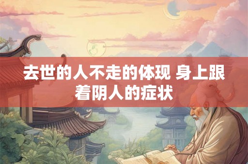 去世的人不走的体现 身上跟着阴人的症状 去世的人不走的体现 身上跟着阴人的症状