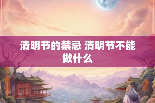 清明节的禁忌 清明节不能做什么 清明节的禁忌 清明节不能做什么