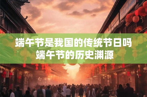 端午节是我国的传统节日吗 端午节的历史渊源 端午节是我国的传统节日吗 端午节的历史渊源