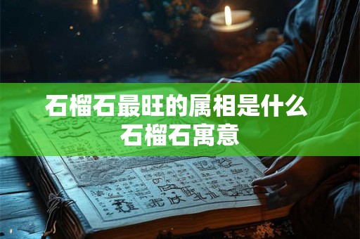石榴石最旺的属相是什么 石榴石寓意 石榴石最旺的属相是什么 石榴石寓意