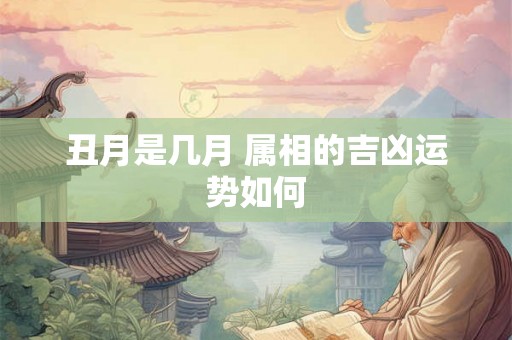 丑月是几月 属相的吉凶运势如何 丑月是几月 属相的吉凶运势如何