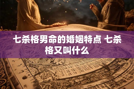 七杀格男命的婚姻特点 七杀格又叫什么 七杀格男命的婚姻特点 七杀格又叫什么