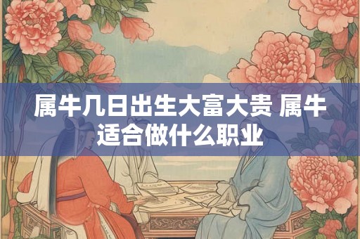 属牛几日出生大富大贵 属牛适合做什么职业 属牛几日出生大富大贵 属牛适合做什么职业
