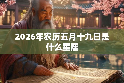 2026年农历五月十九日是什么星座 2026年农历五月十九日是什么星座